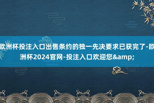 欧洲杯投注入口出售条约的独一先决要求已获完了-欧洲杯2024官网-投注入口欢迎您&