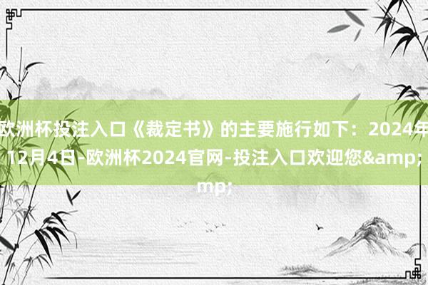 欧洲杯投注入口《裁定书》的主要施行如下：2024年12月4日-欧洲杯2024官网-投注入口欢迎您&