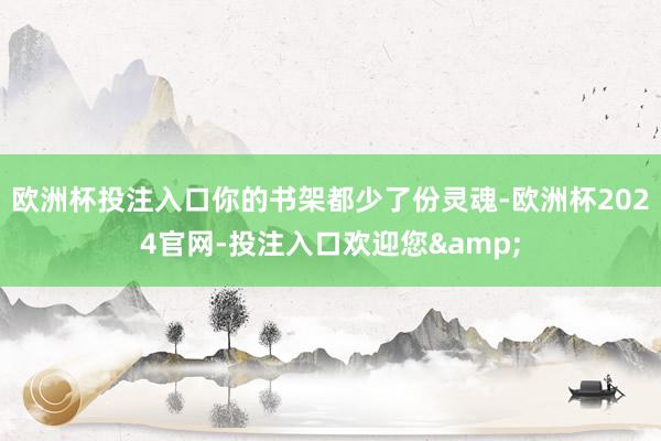 欧洲杯投注入口你的书架都少了份灵魂-欧洲杯2024官网-投注入口欢迎您&