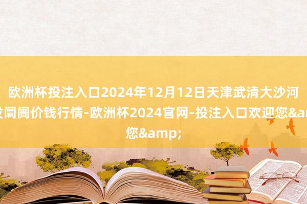 欧洲杯投注入口2024年12月12日天津武清大沙河批发阛阓价钱行情-欧洲杯2024官网-投注入口欢迎您&