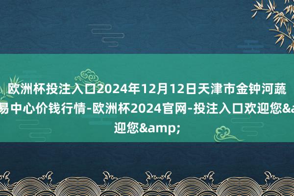 欧洲杯投注入口2024年12月12日天津市金钟河蔬菜交易中心价钱行情-欧洲杯2024官网-投注入口欢迎您&