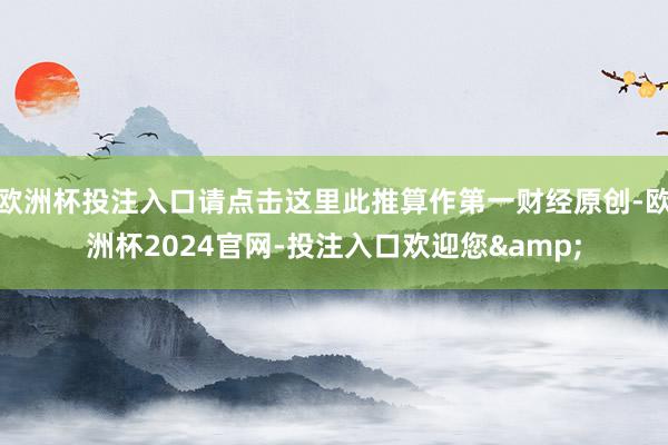 欧洲杯投注入口请点击这里此推算作第一财经原创-欧洲杯2024官网-投注入口欢迎您&