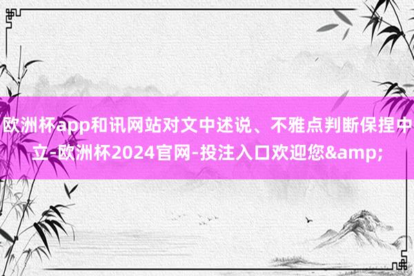 欧洲杯app和讯网站对文中述说、不雅点判断保捏中立-欧洲杯2024官网-投注入口欢迎您&