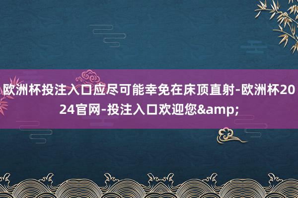 欧洲杯投注入口应尽可能幸免在床顶直射-欧洲杯2024官网-投注入口欢迎您&