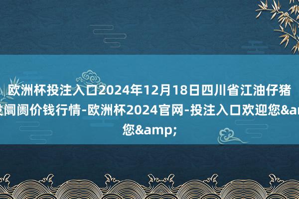 欧洲杯投注入口2024年12月18日四川省江油仔猪批发阛阓价钱行情-欧洲杯2024官网-投注入口欢迎您&