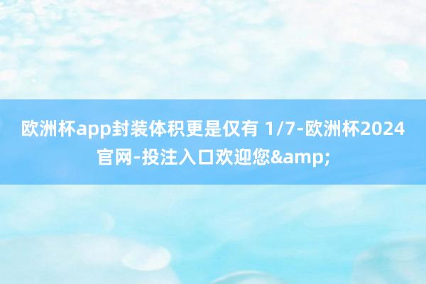 欧洲杯app封装体积更是仅有 1/7-欧洲杯2024官网-投注入口欢迎您&