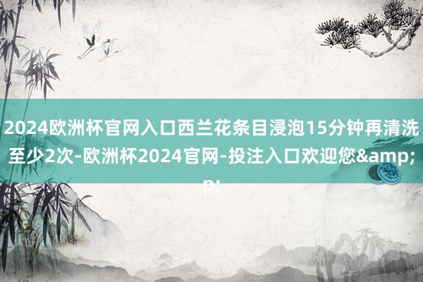 2024欧洲杯官网入口西兰花条目浸泡15分钟再清洗至少2次-欧洲杯2024官网-投注入口欢迎您&