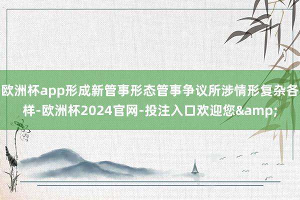 欧洲杯app形成新管事形态管事争议所涉情形复杂各样-欧洲杯2024官网-投注入口欢迎您&