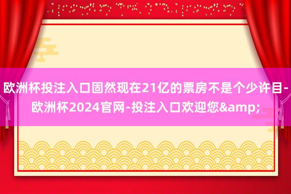 欧洲杯投注入口固然现在21亿的票房不是个少许目-欧洲杯2024官网-投注入口欢迎您&