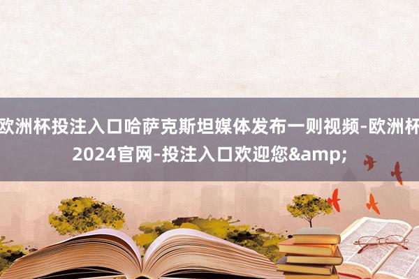 欧洲杯投注入口哈萨克斯坦媒体发布一则视频-欧洲杯2024官网-投注入口欢迎您&