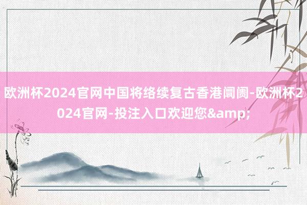 欧洲杯2024官网中国将络续复古香港阛阓-欧洲杯2024官网-投注入口欢迎您&