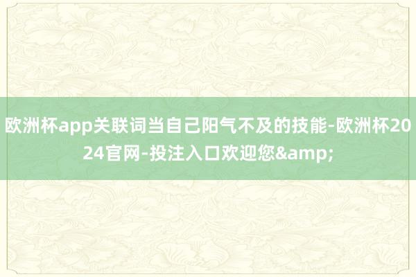 欧洲杯app关联词当自己阳气不及的技能-欧洲杯2024官网-投注入口欢迎您&