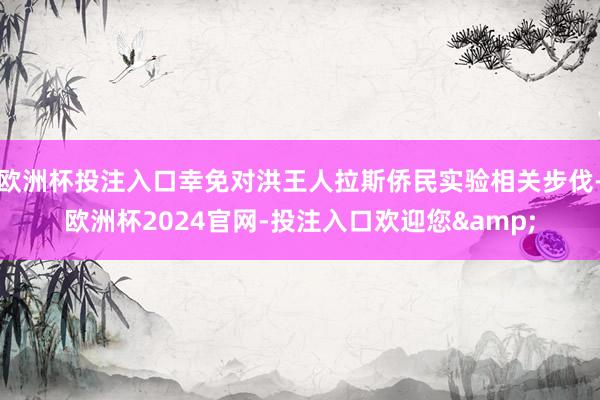 欧洲杯投注入口幸免对洪王人拉斯侨民实验相关步伐-欧洲杯2024官网-投注入口欢迎您&