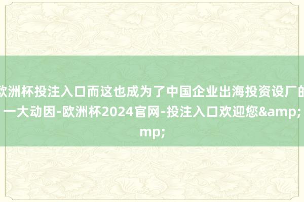 欧洲杯投注入口而这也成为了中国企业出海投资设厂的一大动因-欧洲杯2024官网-投注入口欢迎您&