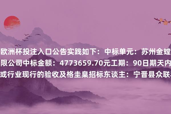 欧洲杯投注入口公告实践如下：　　中标单元：苏州金螳螂修复笼罩股份有限公司　　中标金额：4773659.70元　　工期：90日期天内　　质料圭臬：适应国度或行业现行的验收及格圭臬　　招标东谈主：宁晋县众联科技创业管事有限公司　　地址：宁晋县　　有关东谈主：王炳电话：0319-5889909　　招标代理机构：河北永明招标征询有限公司　　地 址：河北省石家庄市桥西区中华南大街南二环西路31号昊邦-创展中