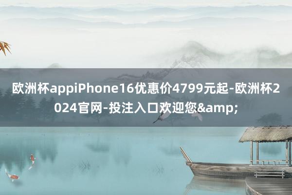 欧洲杯appiPhone16优惠价4799元起-欧洲杯2024官网-投注入口欢迎您&