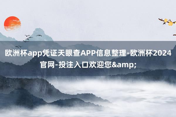 欧洲杯app凭证天眼查APP信息整理-欧洲杯2024官网-投注入口欢迎您&