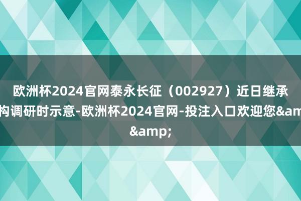 欧洲杯2024官网泰永长征（002927）近日继承机构调研时示意-欧洲杯2024官网-投注入口欢迎您&