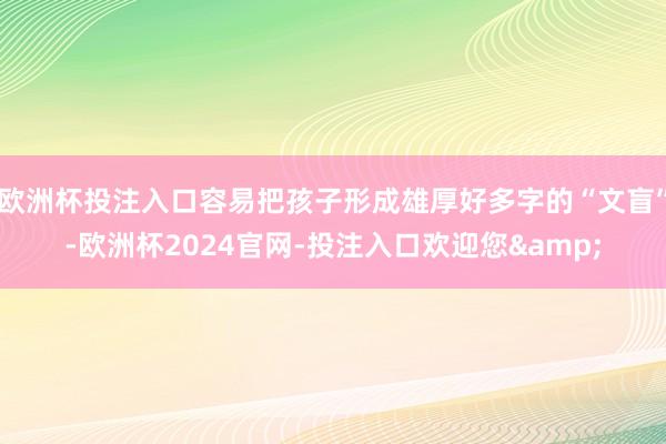 欧洲杯投注入口容易把孩子形成雄厚好多字的“文盲”-欧洲杯2024官网-投注入口欢迎您&