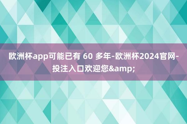 欧洲杯app可能已有 60 多年-欧洲杯2024官网-投注入口欢迎您&