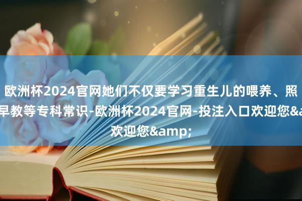 欧洲杯2024官网她们不仅要学习重生儿的喂养、照料、早教等专科常识-欧洲杯2024官网-投注入口欢迎您&