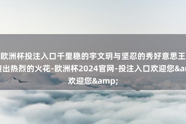 欧洲杯投注入口千里稳的宇文玥与坚忍的秀好意思王碰撞出热烈的火花-欧洲杯2024官网-投注入口欢迎您&