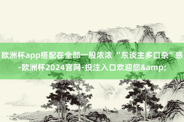 欧洲杯app搭配在全部一股浓浓 “东谈主多口杂”感-欧洲杯2024官网-投注入口欢迎您&