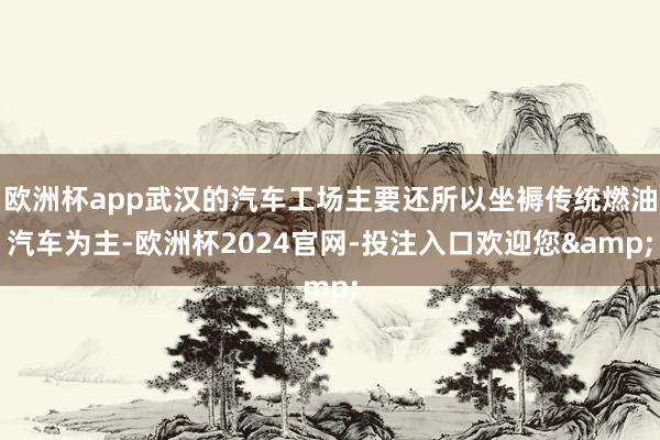 欧洲杯app武汉的汽车工场主要还所以坐褥传统燃油汽车为主-欧洲杯2024官网-投注入口欢迎您&