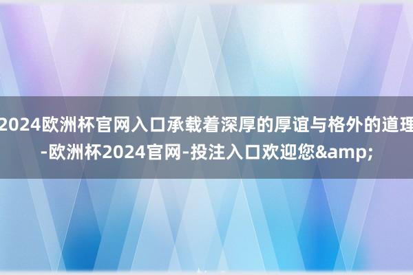 2024欧洲杯官网入口承载着深厚的厚谊与格外的道理-欧洲杯2024官网-投注入口欢迎您&