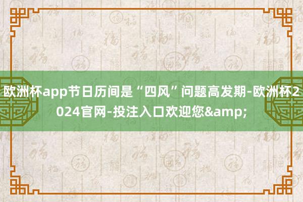 欧洲杯app节日历间是“四风”问题高发期-欧洲杯2024官网-投注入口欢迎您&