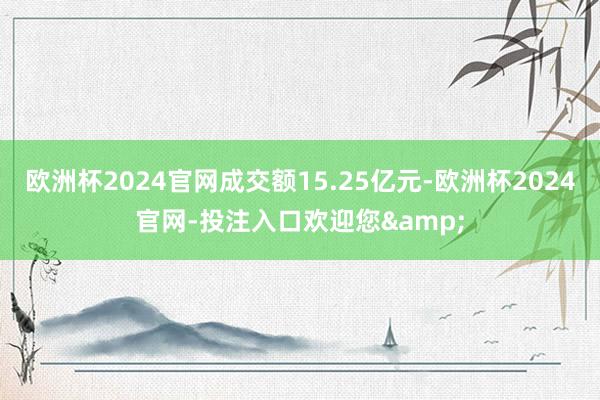 欧洲杯2024官网成交额15.25亿元-欧洲杯2024官网-投注入口欢迎您&