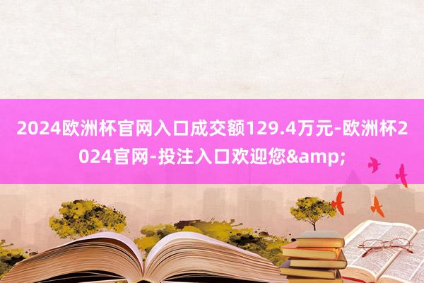 2024欧洲杯官网入口成交额129.4万元-欧洲杯2024官网-投注入口欢迎您&