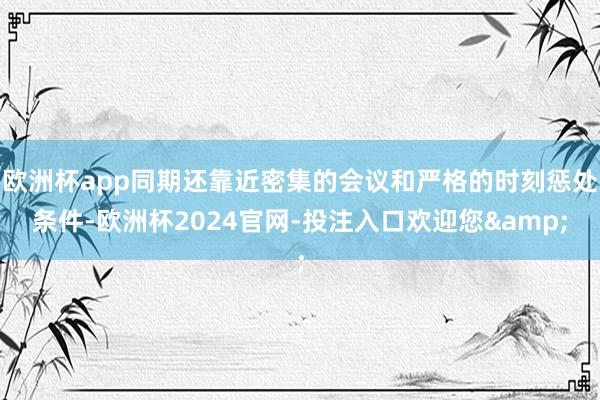 欧洲杯app同期还靠近密集的会议和严格的时刻惩处条件-欧洲杯2024官网-投注入口欢迎您&