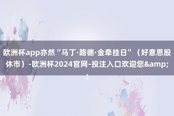 欧洲杯app亦然“马丁·路德·金牵挂日”（好意思股休市）-欧洲杯2024官网-投注入口欢迎您&