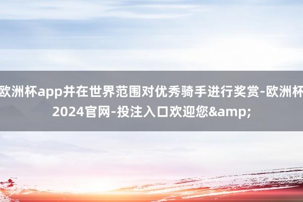 欧洲杯app并在世界范围对优秀骑手进行奖赏-欧洲杯2024官网-投注入口欢迎您&