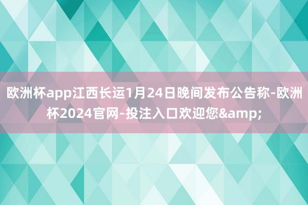 欧洲杯app江西长运1月24日晚间发布公告称-欧洲杯2024官网-投注入口欢迎您&