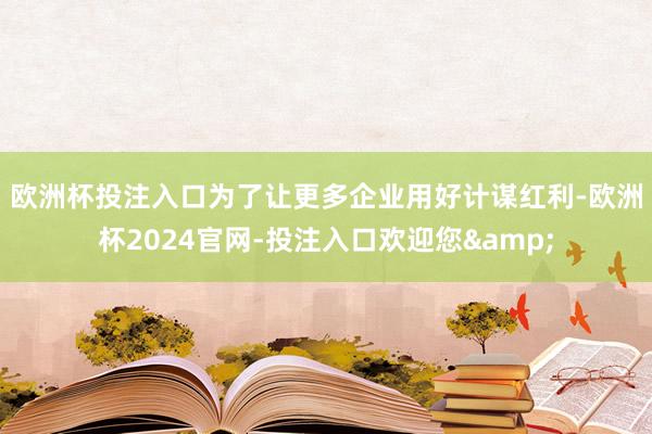 欧洲杯投注入口　　为了让更多企业用好计谋红利-欧洲杯2024官网-投注入口欢迎您&