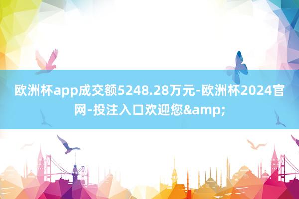 欧洲杯app成交额5248.28万元-欧洲杯2024官网-投注入口欢迎您&