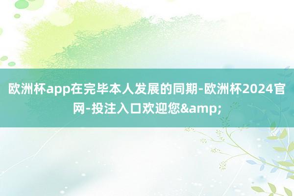 欧洲杯app在完毕本人发展的同期-欧洲杯2024官网-投注入口欢迎您&