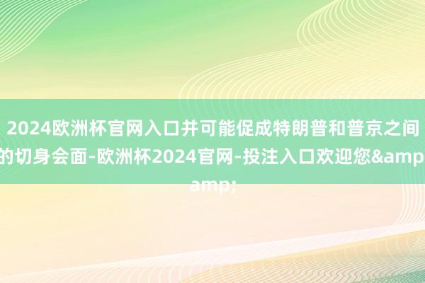 2024欧洲杯官网入口并可能促成特朗普和普京之间的切身会面-欧洲杯2024官网-投注入口欢迎您&