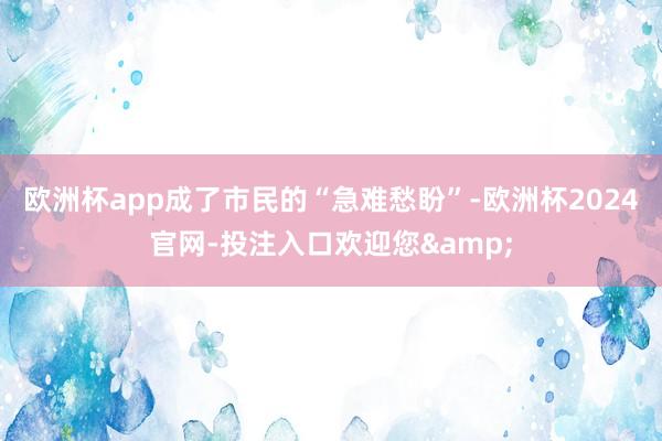 欧洲杯app成了市民的“急难愁盼”-欧洲杯2024官网-投注入口欢迎您&