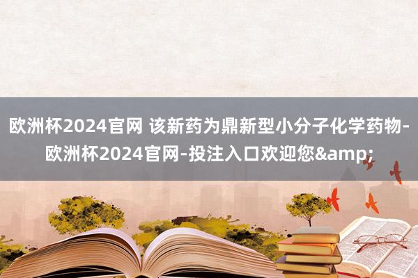 欧洲杯2024官网 该新药为鼎新型小分子化学药物-欧洲杯2024官网-投注入口欢迎您&