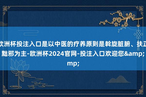 欧洲杯投注入口是以中医的疗养原则是斡旋脏腑、扶正黜邪为主-欧洲杯2024官网-投注入口欢迎您&