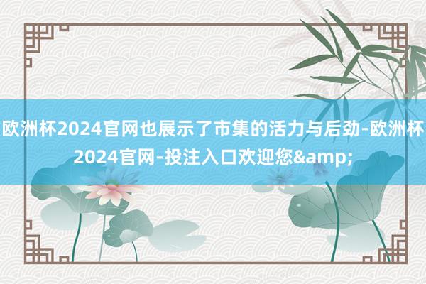 欧洲杯2024官网也展示了市集的活力与后劲-欧洲杯2024官网-投注入口欢迎您&