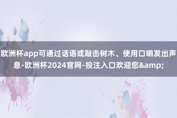 欧洲杯app可通过话语或敲击树木、使用口哨发出声息-欧洲杯2024官网-投注入口欢迎您&