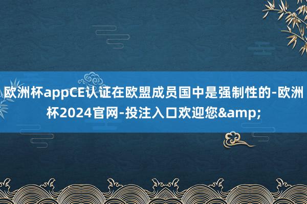 欧洲杯appCE认证在欧盟成员国中是强制性的-欧洲杯2024官网-投注入口欢迎您&
