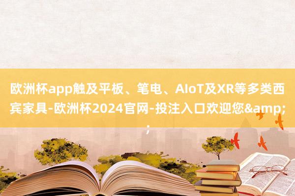 欧洲杯app触及平板、笔电、AIoT及XR等多类西宾家具-欧洲杯2024官网-投注入口欢迎您&