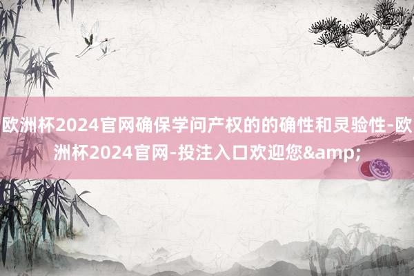 欧洲杯2024官网确保学问产权的的确性和灵验性-欧洲杯2024官网-投注入口欢迎您&