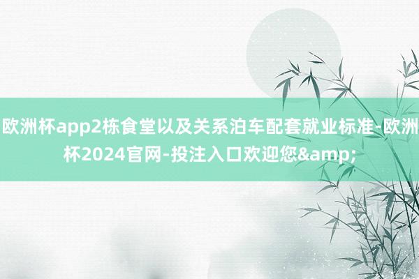 欧洲杯app2栋食堂以及关系泊车配套就业标准-欧洲杯2024