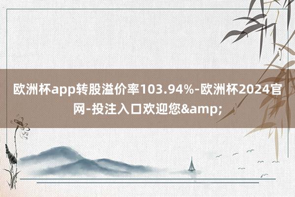 欧洲杯app转股溢价率103.94%-欧洲杯2024官网-投